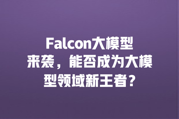 Falcon大模型来袭,能否成为大模型领域新王者? 一