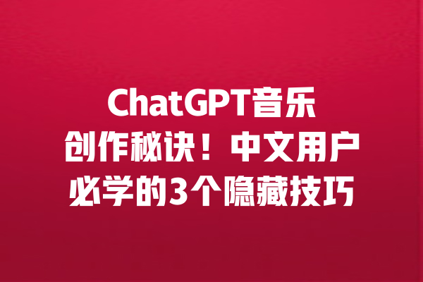 ChatGPT音乐创作秘诀!中文用户必学的3个隐藏技巧 一