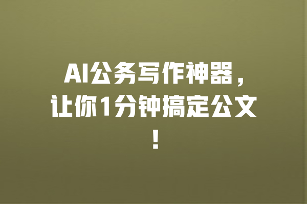 AI公务写作神器,让你1分钟搞定公文! 一