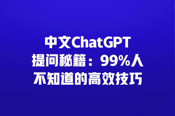中文ChatGPT提问秘籍：99%人不知道的高效技巧 一