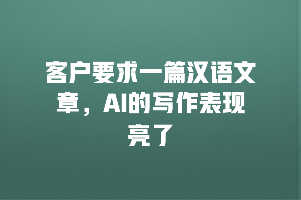 客户要求一篇汉语文章,AI的写作表现亮了 一
