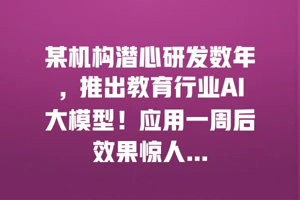 某机构潜心研发数年,推出教育行业AI大模型!应用一周后效果惊人... 一