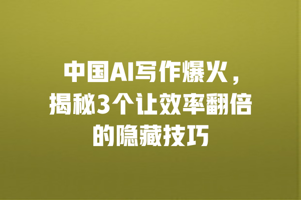中国AI写作爆火，揭秘3个让效率翻倍的隐藏技巧 一