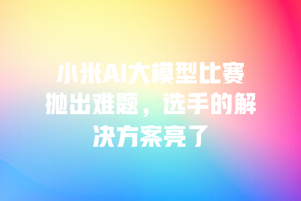 小米AI大模型比赛抛出难题,选手的解决方案亮了 一