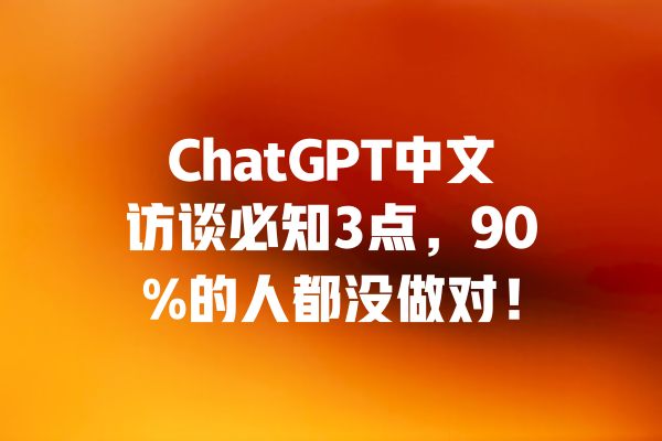ChatGPT中文访谈必知3点，90%的人都没做对！ 一