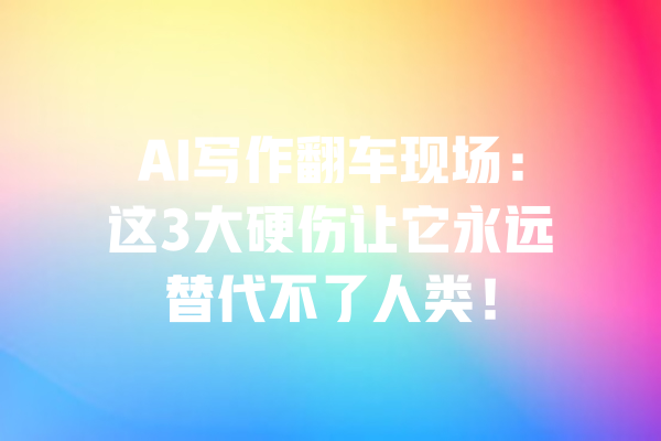 AI写作翻车现场：这3大硬伤让它永远替代不了人类！ 一