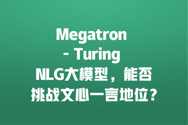 Megatron - Turing NLG大模型,能否挑战文心一言地位? 一