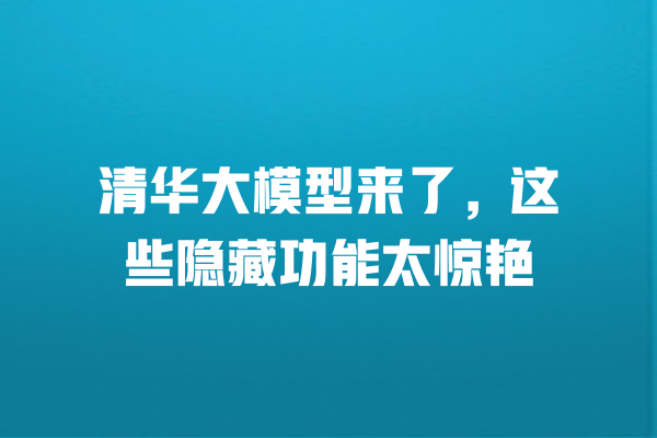 
清华大模型来了，这些隐藏功能太惊艳 一