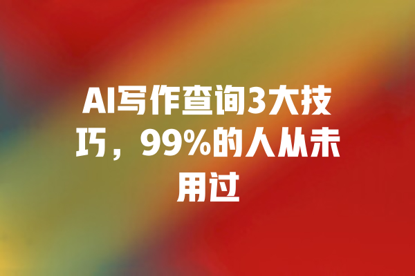 AI写作查询3大技巧，99%的人从未用过 一