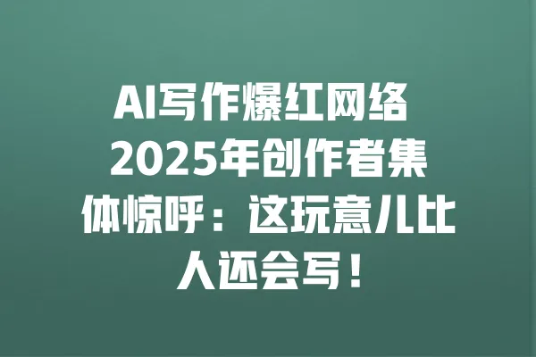 AI写作爆红网络 2025年创作者集体惊呼:这玩意儿比人还会写! 一