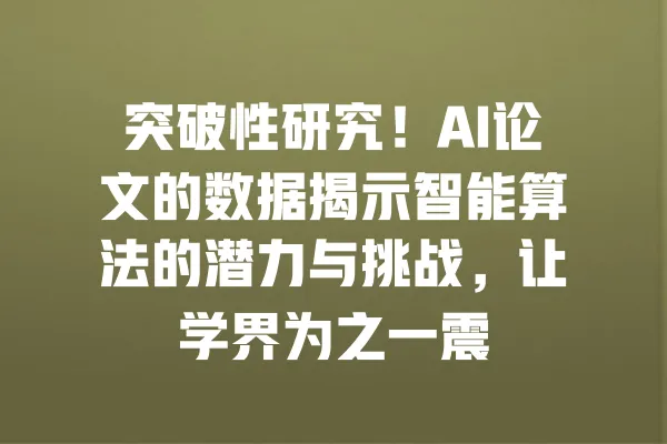 突破性研究!AI论文的数据揭示智能算法的潜力与挑战,让学界为之一震 一