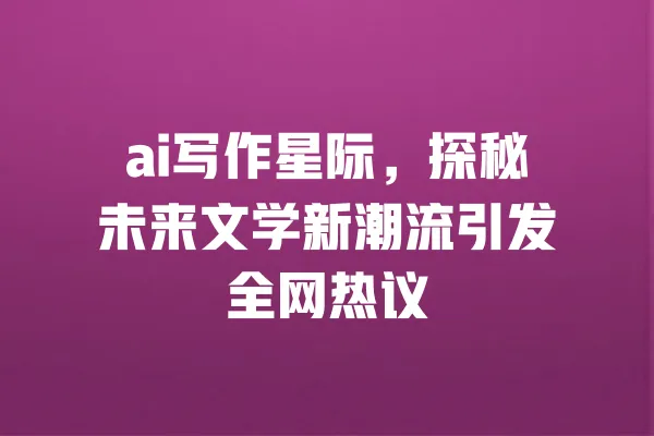 ai写作星际,探秘未来文学新潮流引发全网热议 一