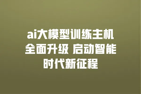 ai大模型训练主机全面升级 启动智能时代新征程 一