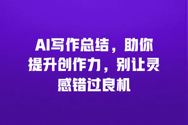 AI写作总结,助你提升创作力,别让灵感错过良机 一