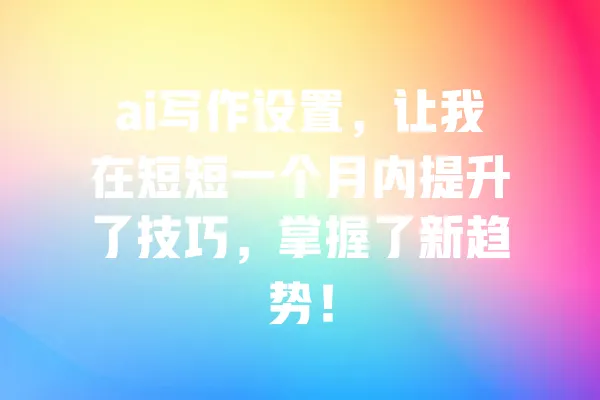 ai写作设置,让我在短短一个月内提升了技巧,掌握了新趋势! 一