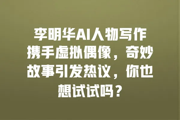 李明华AI人物写作携手虚拟偶像，奇妙故事引发热议，你也想试试吗？ 一