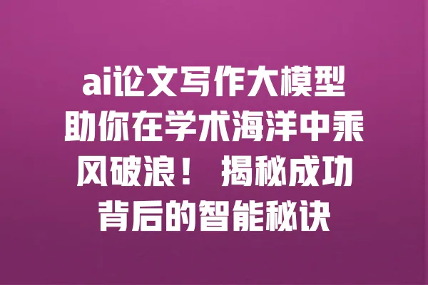 ai论文写作大模型助你在学术海洋中乘风破浪! 揭秘成功背后的智能秘诀 一