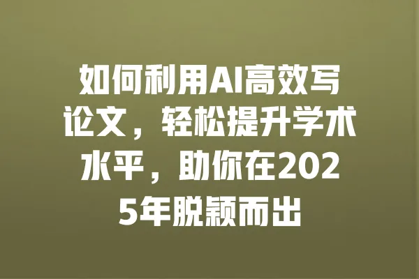 如何利用AI高效写论文,轻松提升学术水平,助你在2025年脱颖而出 一