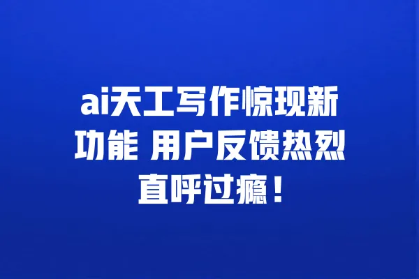ai天工写作惊现新功能 用户反馈热烈直呼过瘾! 一
