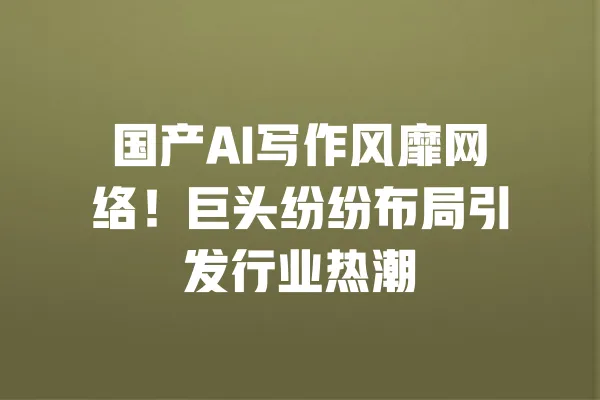 国产AI写作风靡网络!巨头纷纷布局引发行业热潮 一