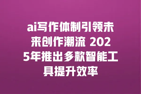 ai写作体制引领未来创作潮流 2025年推出多款智能工具提升效率 一