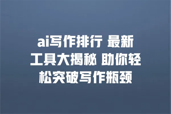 ai写作排行 最新工具大揭秘 助你轻松突破写作瓶颈 一
