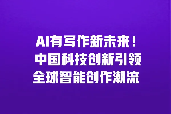 AI有写作新未来! 中国科技创新引领全球智能创作潮流 一