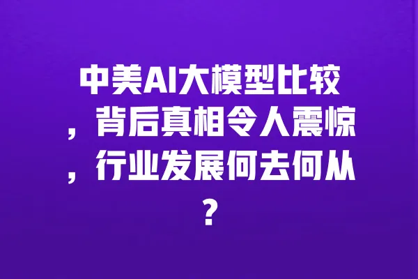 中美AI大模型比较,背后真相令人震惊,行业发展何去何从? 一