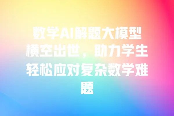 数学AI解题大模型横空出世,助力学生轻松应对复杂数学难题 一