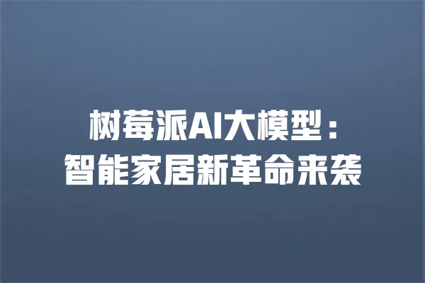 树莓派AI大模型:智能家居新革命来袭 一