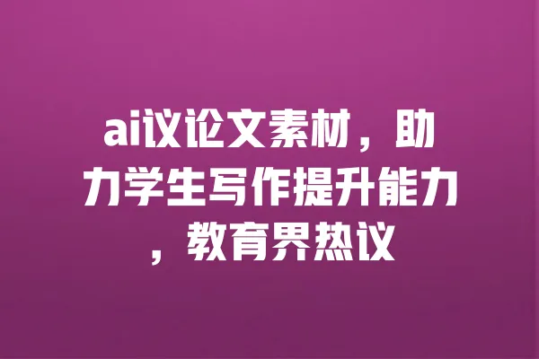 ai议论文素材,助力学生写作提升能力,教育界热议 一