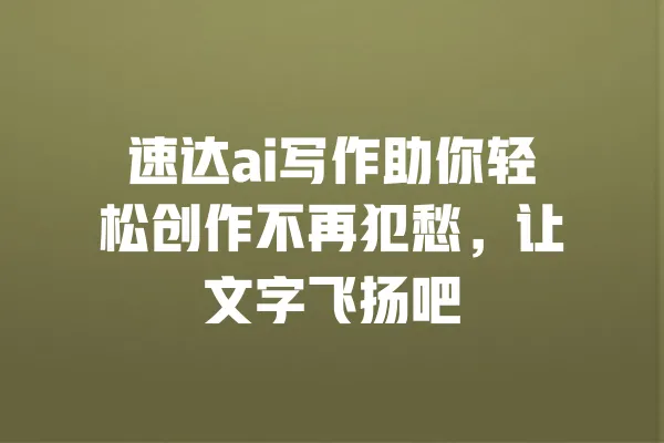 速达ai写作助你轻松创作不再犯愁,让文字飞扬吧 一