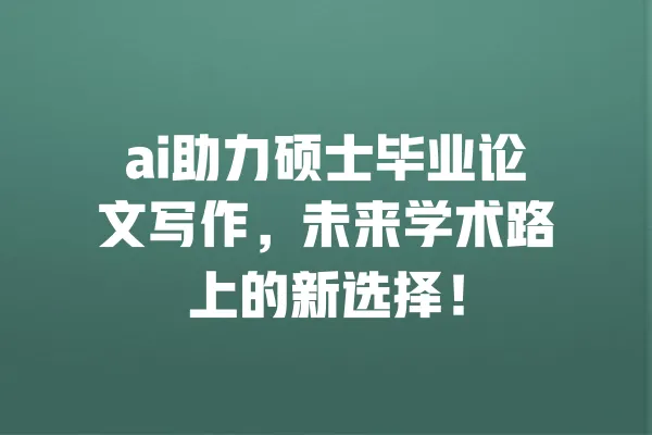 ai助力硕士毕业论文写作,未来学术路上的新选择! 一