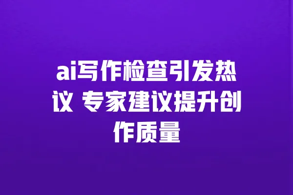 ai写作检查引发热议 专家建议提升创作质量 一