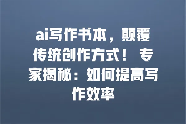 ai写作书本，颠覆传统创作方式！ 专家揭秘：如何提高写作效率 一