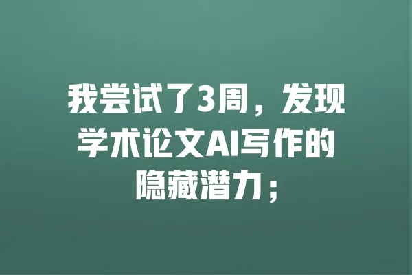 我尝试了3周，发现学术论文AI写作的隐藏潜力； 一