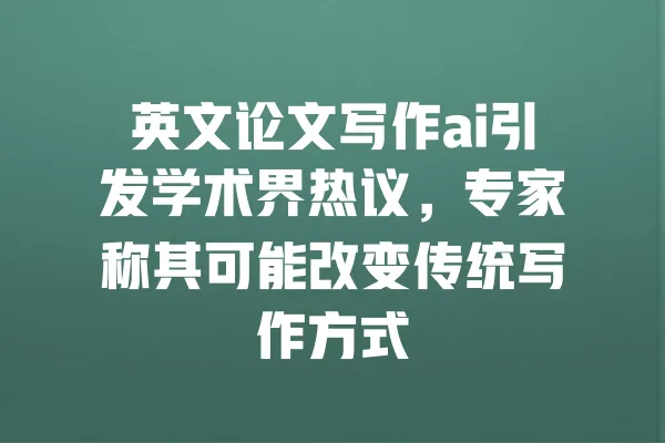 英文论文写作ai引发学术界热议,专家称其可能改变传统写作方式 一