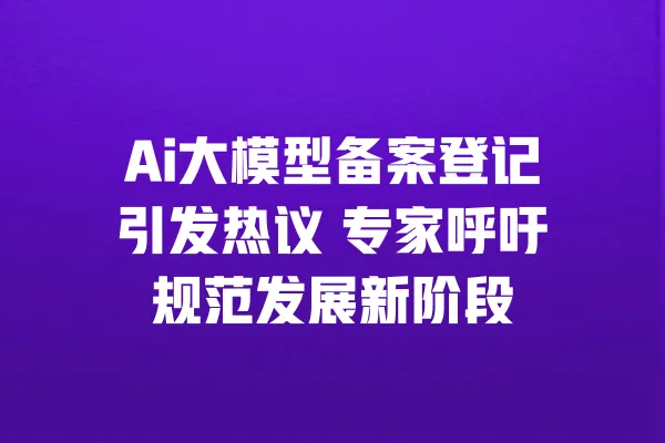 Ai大模型备案登记引发热议 专家呼吁规范发展新阶段 一