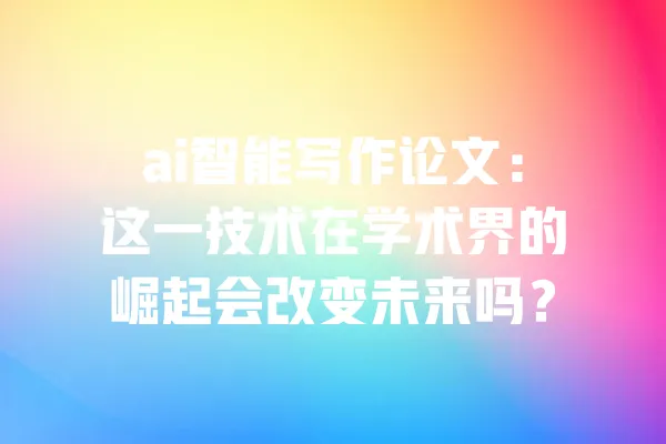 ai智能写作论文:这一技术在学术界的崛起会改变未来吗? 一