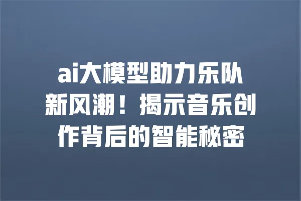 ai大模型助力乐队新风潮!揭示音乐创作背后的智能秘密 一