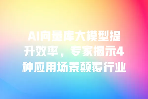 AI向量库大模型提升效率,专家揭示4种应用场景颠覆行业 一