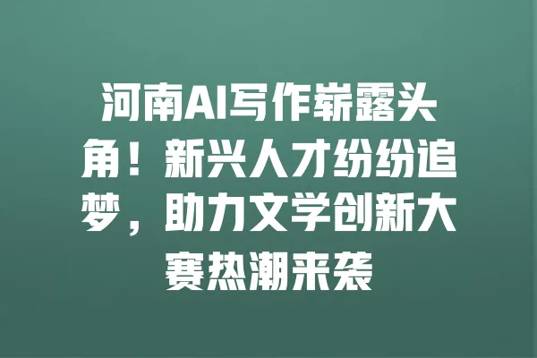 河南AI写作崭露头角!新兴人才纷纷追梦,助力文学创新大赛热潮来袭 一
