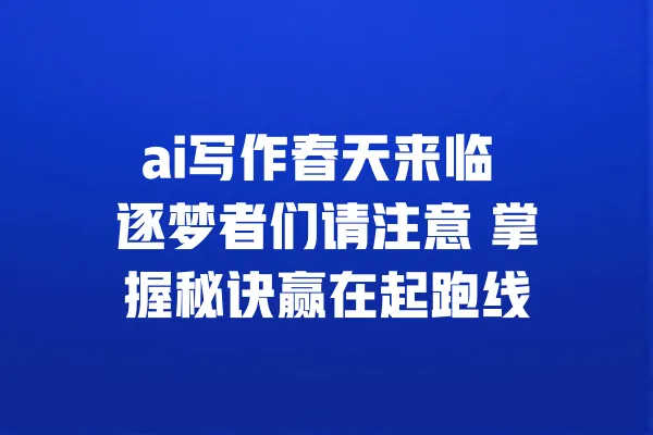 ai写作春天来临 逐梦者们请注意 掌握秘诀赢在起跑线 一