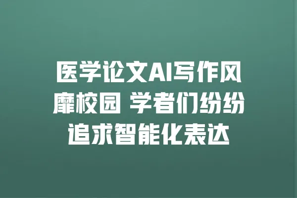 医学论文AI写作风靡校园 学者们纷纷追求智能化表达 一