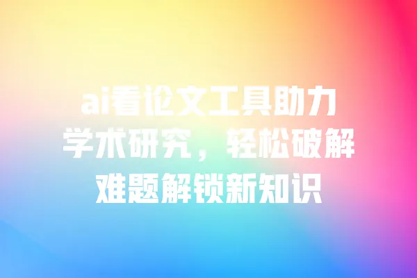 ai看论文工具助力学术研究,轻松破解难题解锁新知识 一