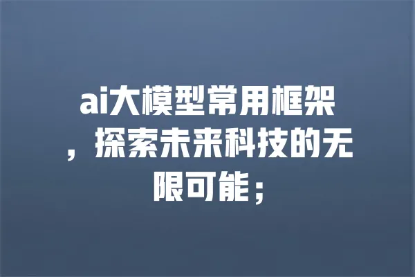 ai大模型常用框架,探索未来科技的无限可能; 一