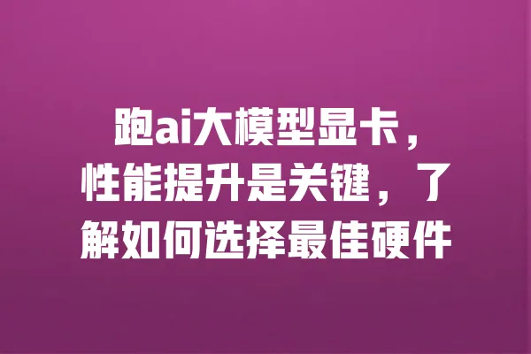 跑ai大模型显卡,性能提升是关键,了解如何选择最佳硬件 一