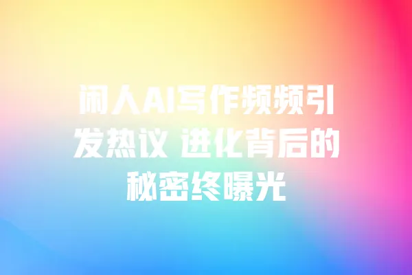 闲人AI写作频频引发热议 进化背后的秘密终曝光 一