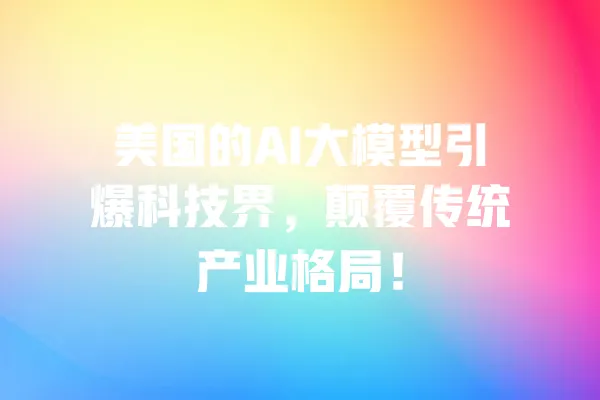 美国的AI大模型引爆科技界，颠覆传统产业格局！ 一