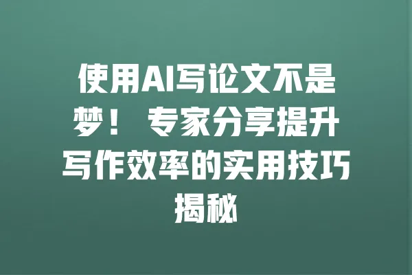 使用AI写论文不是梦！ 专家分享提升写作效率的实用技巧揭秘 一